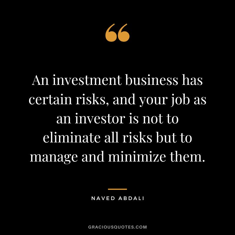 An investment business has certain risks, and your job as an investor is not to eliminate all risks but to manage and minimize them.