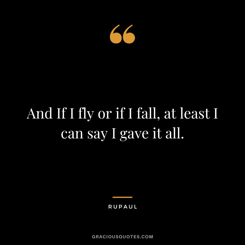 And If I fly or if I fall, at least I can say I gave it all.
