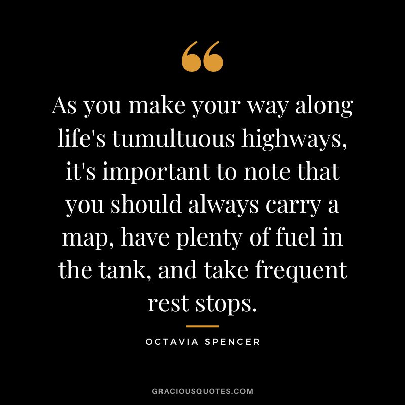 As you make your way along life's tumultuous highways, it's important to note that you should always carry a map, have plenty of fuel in the tank, and take frequent rest stops.