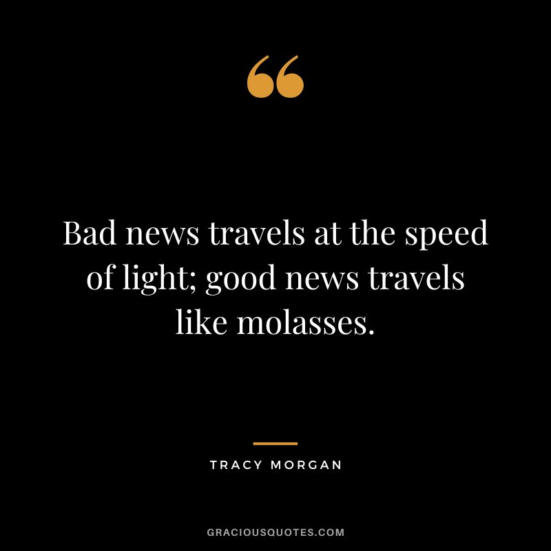 Bad news travels at the speed of light; good news travels like molasses.