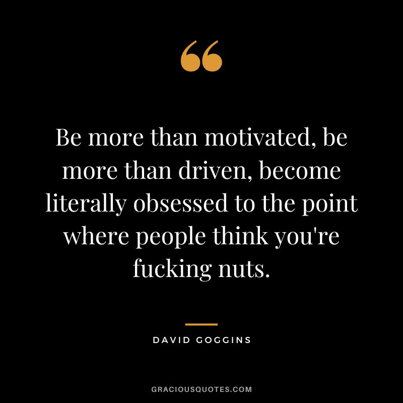 Be more than motivated, be more than driven, become literally obsessed to the point where people think you're fucking nuts.