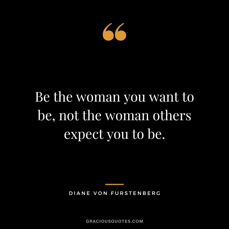 Be the woman you want to be, not the woman others expect you to be.