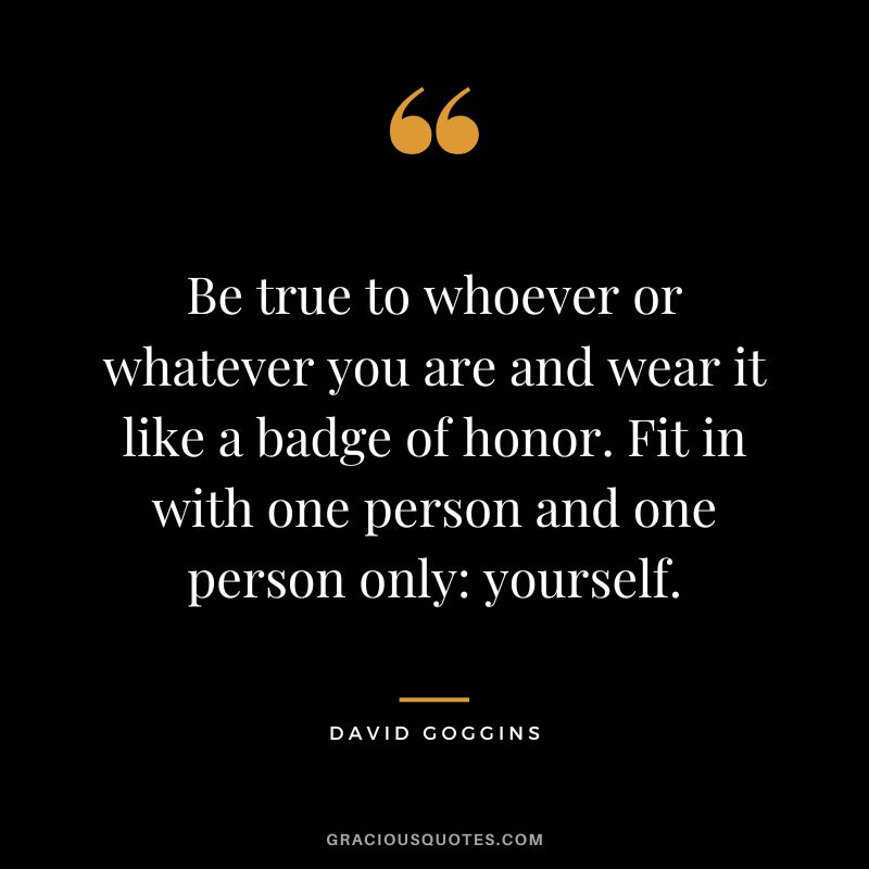 Be true to whoever or whatever you are and wear it like a badge of honor. Fit in with one person and one person only yourself.