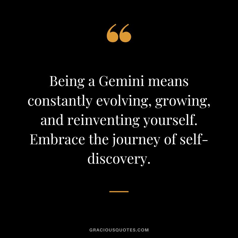 Being a Gemini means constantly evolving, growing, and reinventing yourself. Embrace the journey of self-discovery.