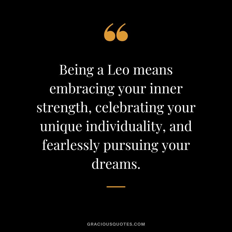 Being a Leo means embracing your inner strength, celebrating your unique individuality, and fearlessly pursuing your dreams.