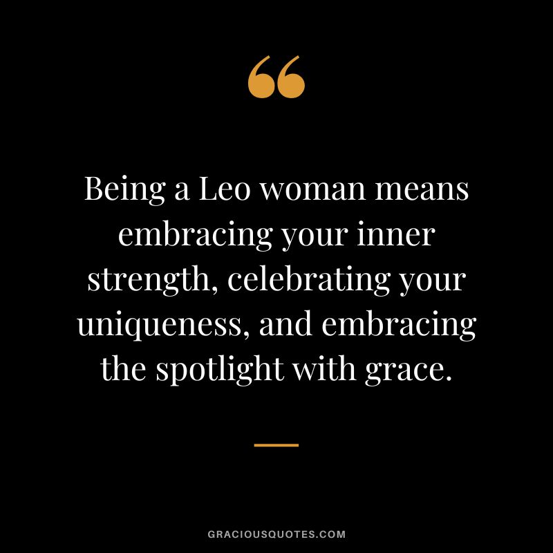 Being a Leo woman means embracing your inner strength, celebrating your uniqueness, and embracing the spotlight with grace.