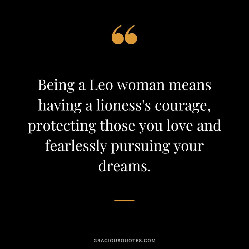 Being a Leo woman means having a lioness's courage, protecting those you love and fearlessly pursuing your dreams.