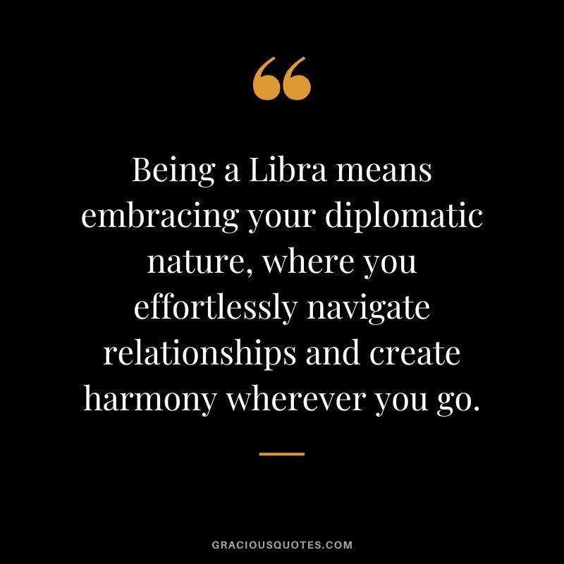 Being a Libra means embracing your diplomatic nature, where you effortlessly navigate relationships and create harmony wherever you go.