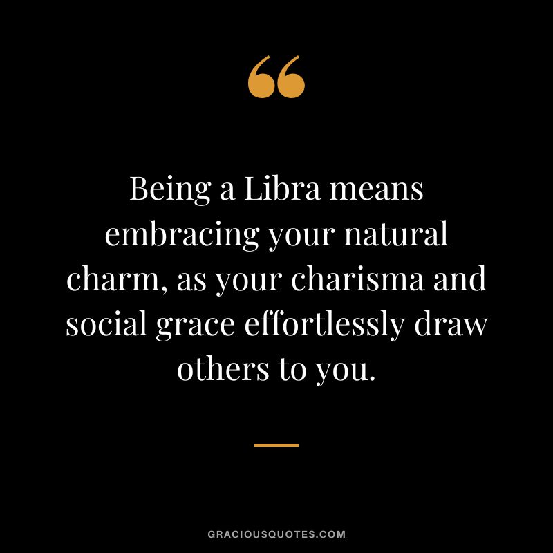 Being a Libra means embracing your natural charm, as your charisma and social grace effortlessly draw others to you.