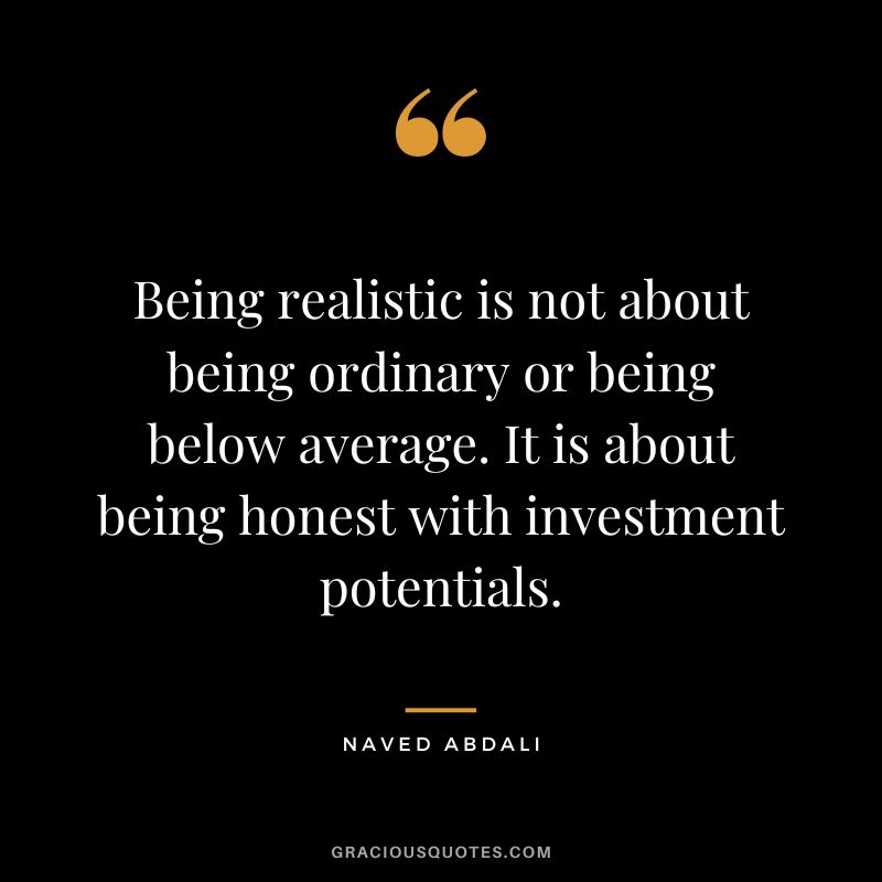 Being realistic is not about being ordinary or being below average. It is about being honest with investment potentials.