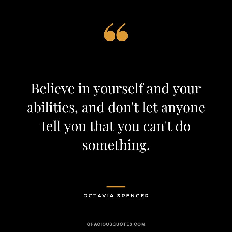 Believe in yourself and your abilities, and don't let anyone tell you that you can't do something.