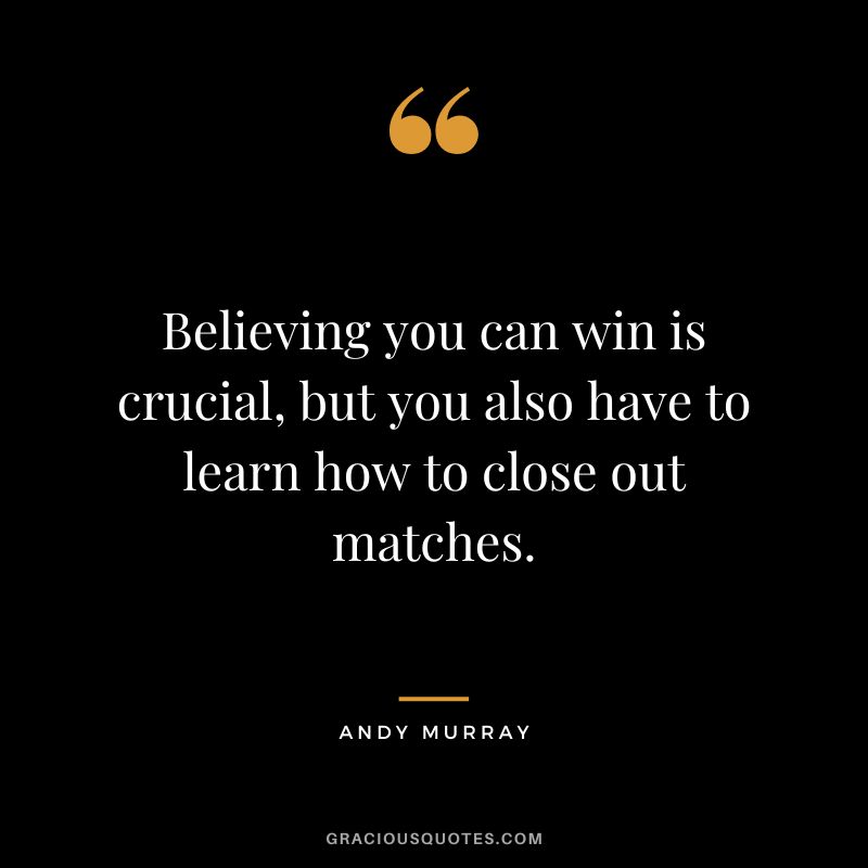 Believing you can win is crucial, but you also have to learn how to close out matches.
