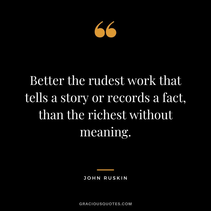 Better the rudest work that tells a story or records a fact, than the richest without meaning.