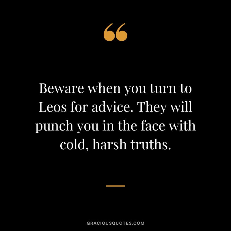 Beware when you turn to Leos for advice. They will punch you in the face with cold, harsh truths.