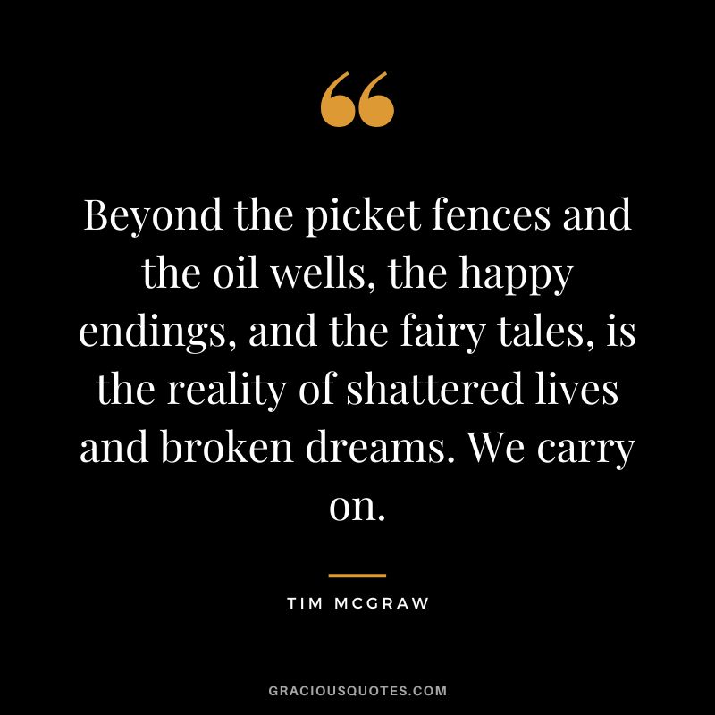 Beyond the picket fences and the oil wells, the happy endings, and the fairy tales, is the reality of shattered lives and broken dreams. We carry on.