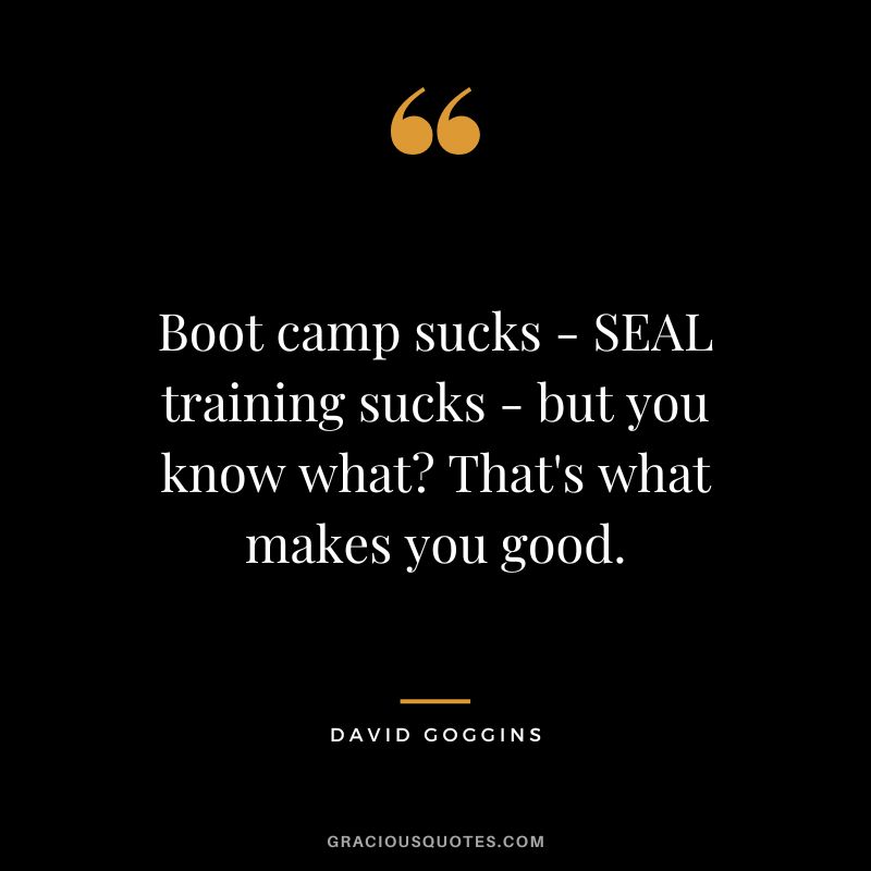 Boot camp sucks - SEAL training sucks - but you know what That's what makes you good.
