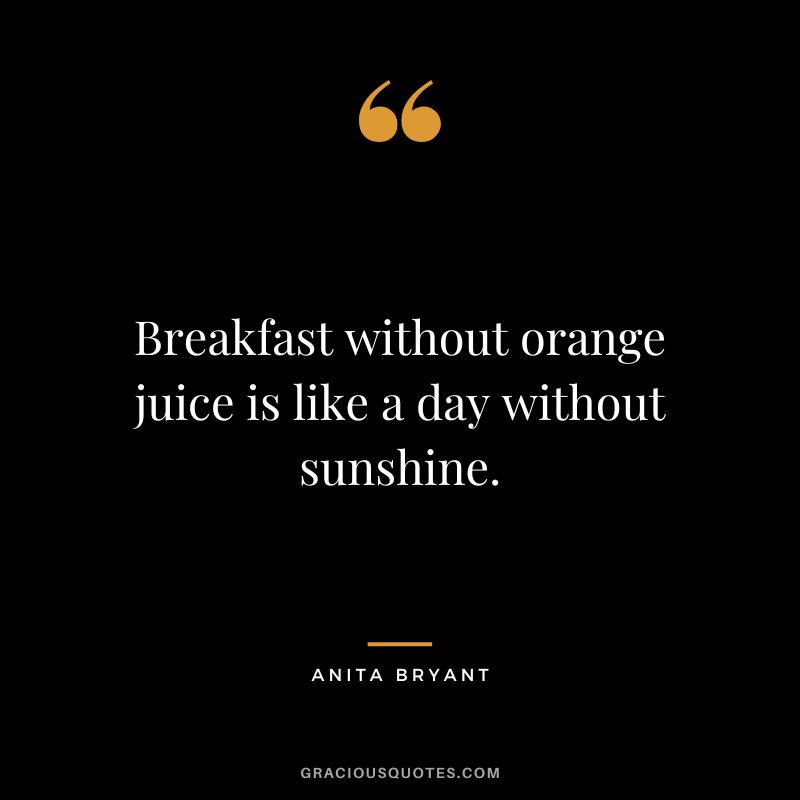 Breakfast without orange juice is like a day without sunshine. - Anita Bryant