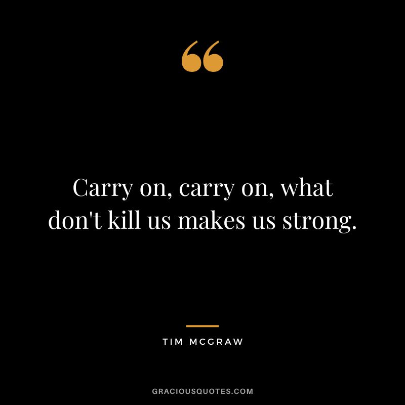 Carry on, carry on, what don't kill us makes us strong.
