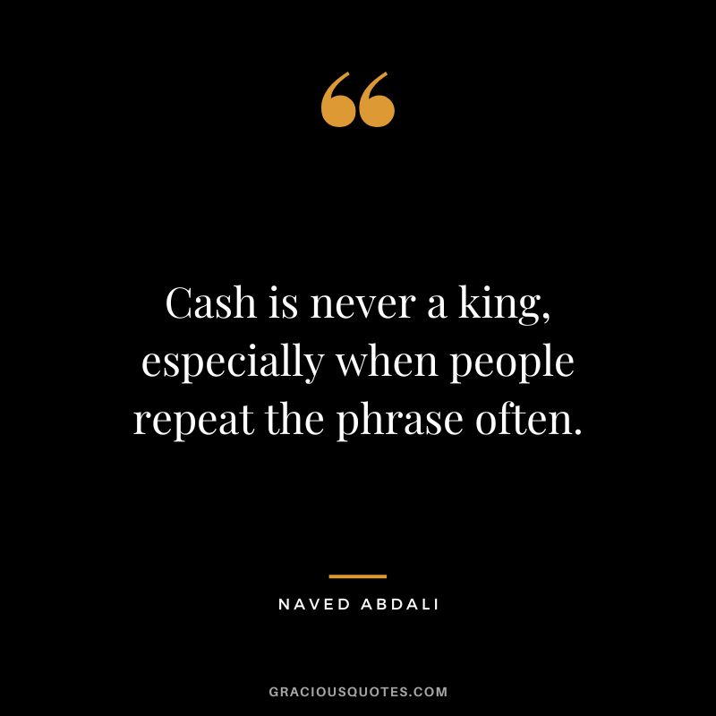 Cash is never a king, especially when people repeat the phrase often.