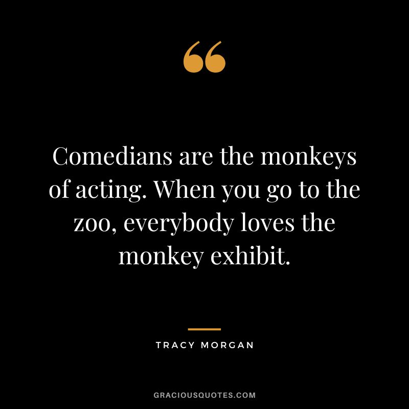 Comedians are the monkeys of acting. When you go to the zoo, everybody loves the monkey exhibit.