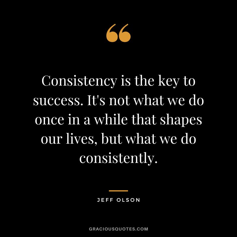 Consistency is the key to success. It's not what we do once in a while that shapes our lives, but what we do consistently.