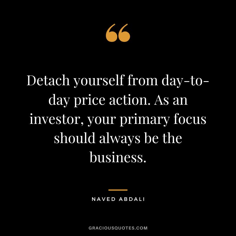 Detach yourself from day-to-day price action. As an investor, your primary focus should always be the business.