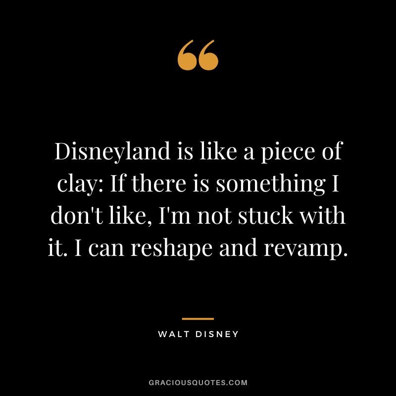 Disneyland is like a piece of clay If there is something I don't like, I'm not stuck with it. I can reshape and revamp. - Walt Disney