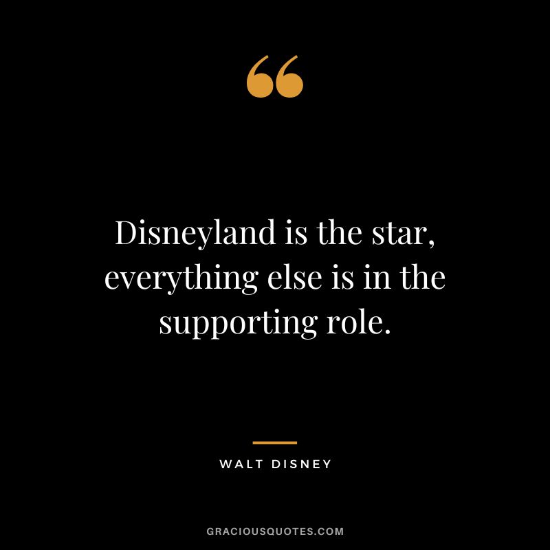 Disneyland is the star, everything else is in the supporting role. - Walt Disney