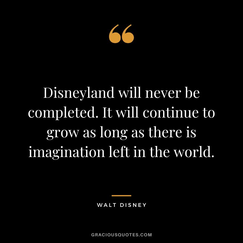 Disneyland will never be completed. It will continue to grow as long as there is imagination left in the world. - Walt Disney