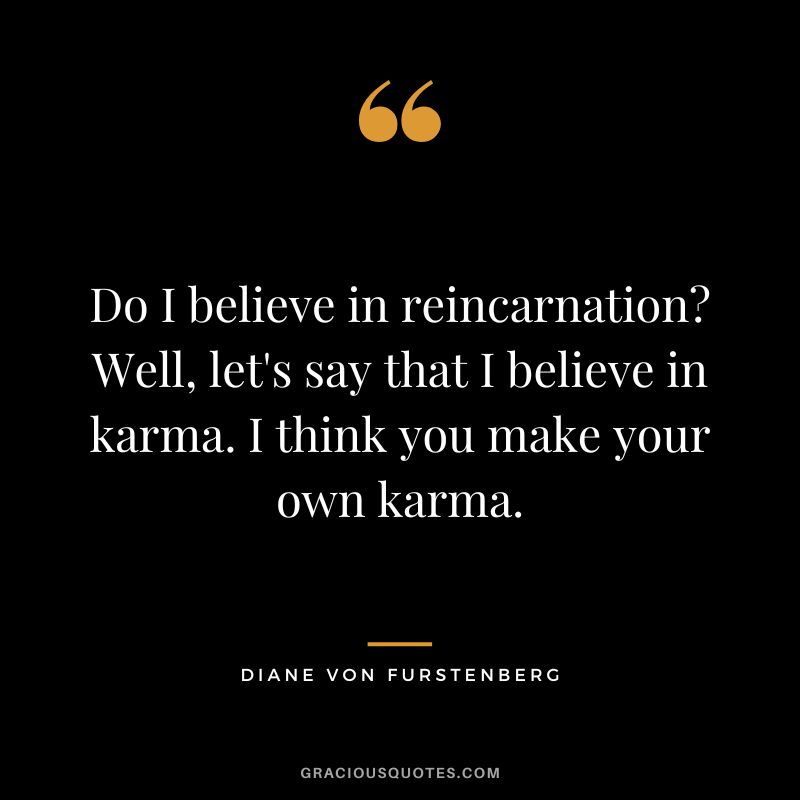 Do I believe in reincarnation Well, let's say that I believe in karma. I think you make your own karma.