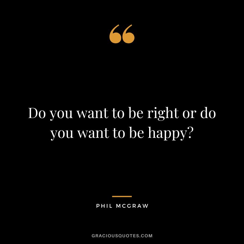 Do you want to be right or do you want to be happy