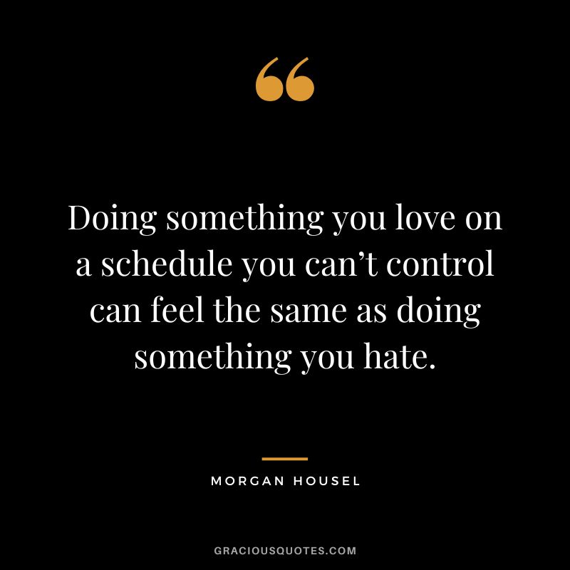 Doing something you love on a schedule you can’t control can feel the same as doing something you hate.