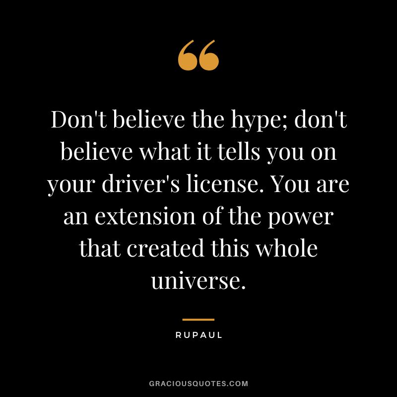 Don't believe the hype; don't believe what it tells you on your driver's license. You are an extension of the power that created this whole universe.