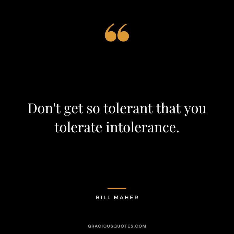 Don't get so tolerant that you tolerate intolerance.