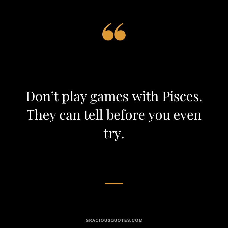 Don’t play games with Pisces. They can tell before you even try.