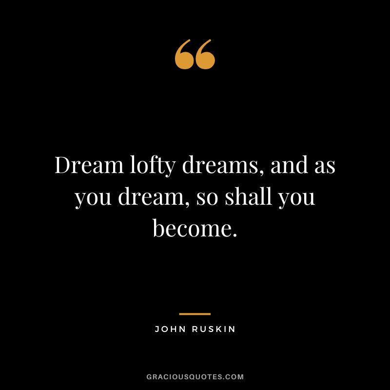 Dream lofty dreams, and as you dream, so shall you become.