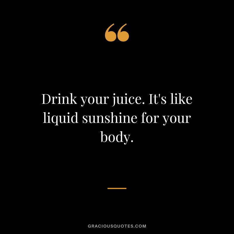 Drink your juice. It's like liquid sunshine for your body.