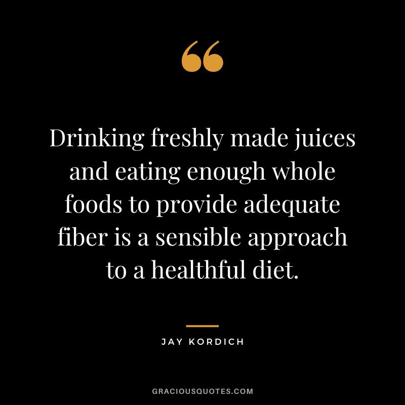 Drinking freshly made juices and eating enough whole foods to provide adequate fiber is a sensible approach to a healthful diet. - Jay Kordich
