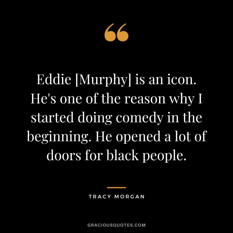 Eddie [Murphy] is an icon. He's one of the reason why I started doing comedy in the beginning. He opened a lot of doors for black people.