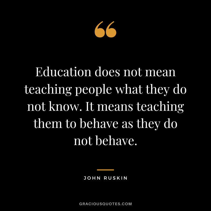 Education does not mean teaching people what they do not know. It means teaching them to behave as they do not behave.