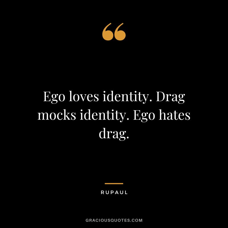 Ego loves identity. Drag mocks identity. Ego hates drag.