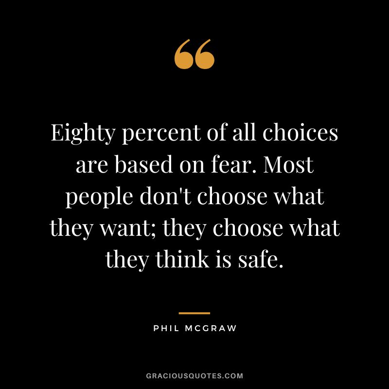 Eighty percent of all choices are based on fear. Most people don't choose what they want; they choose what they think is safe.