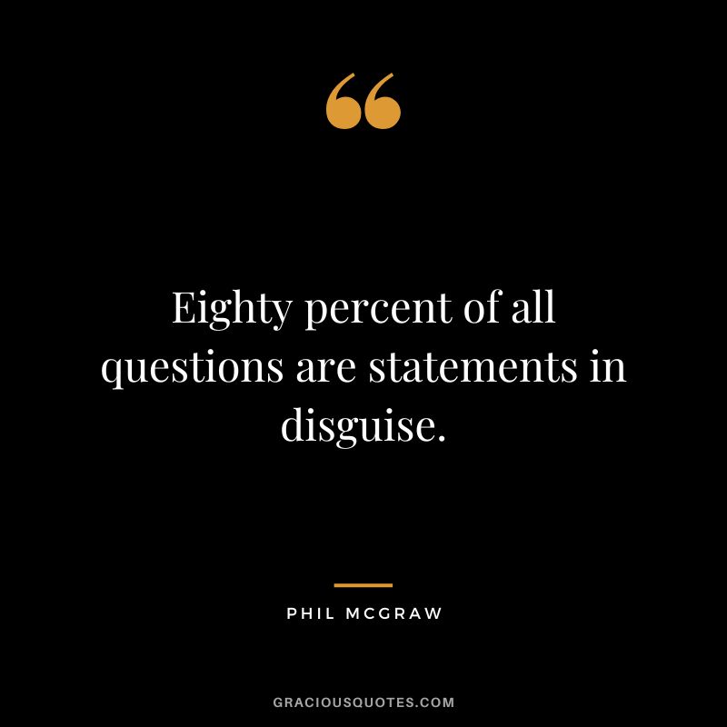 Eighty percent of all questions are statements in disguise.