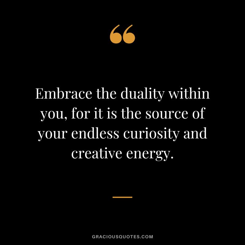 Embrace the duality within you, for it is the source of your endless curiosity and creative energy.