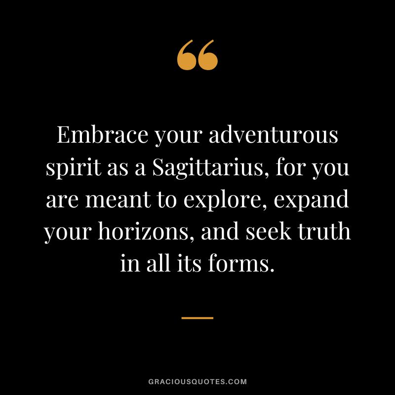 Embrace your adventurous spirit as a Sagittarius, for you are meant to explore, expand your horizons, and seek truth in all its forms.