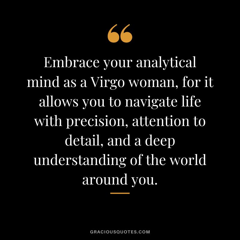 Embrace your analytical mind as a Virgo woman, for it allows you to navigate life with precision, attention to detail, and a deep understanding of the world around you.