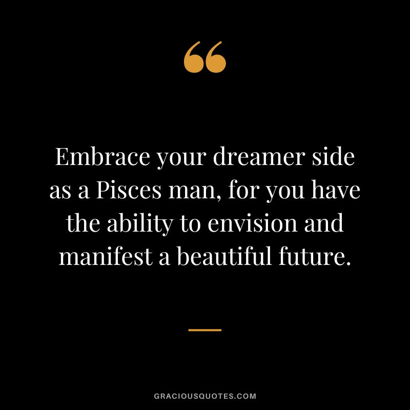 Embrace your dreamer side as a Pisces man, for you have the ability to envision and manifest a beautiful future.