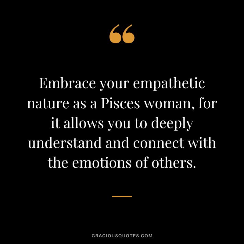 Embrace your empathetic nature as a Pisces woman, for it allows you to deeply understand and connect with the emotions of others.