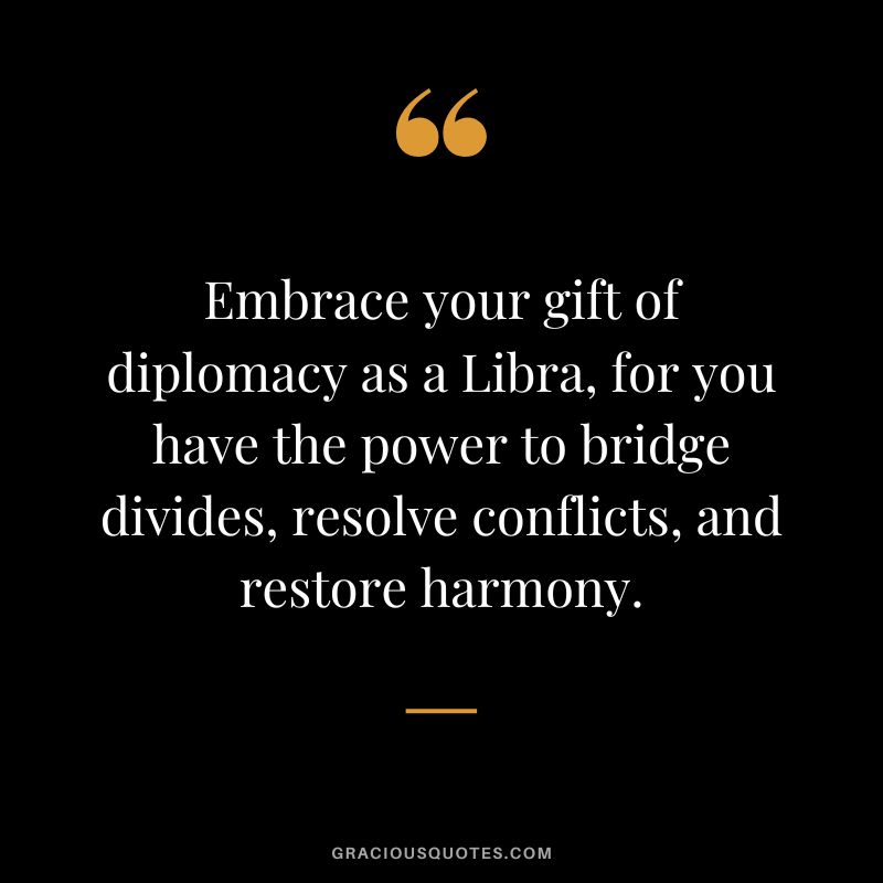 Embrace your gift of diplomacy as a Libra, for you have the power to bridge divides, resolve conflicts, and restore harmony.