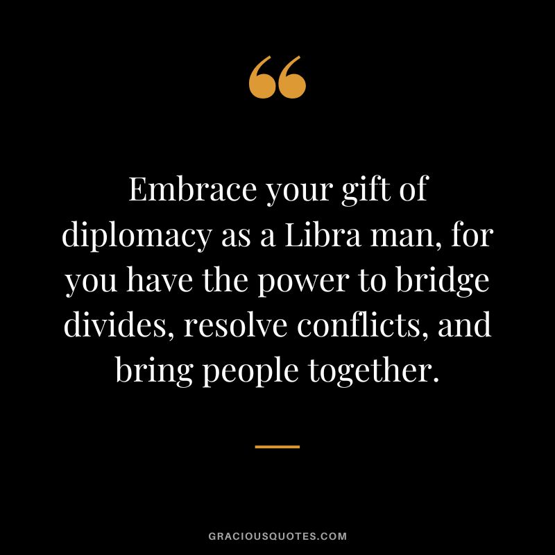 Embrace your gift of diplomacy as a Libra man, for you have the power to bridge divides, resolve conflicts, and bring people together.